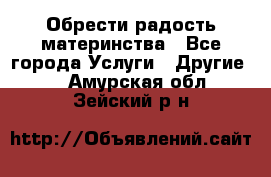 Обрести радость материнства - Все города Услуги » Другие   . Амурская обл.,Зейский р-н